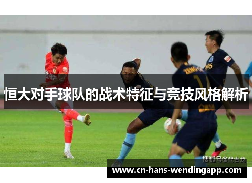 恒大对手球队的战术特征与竞技风格解析