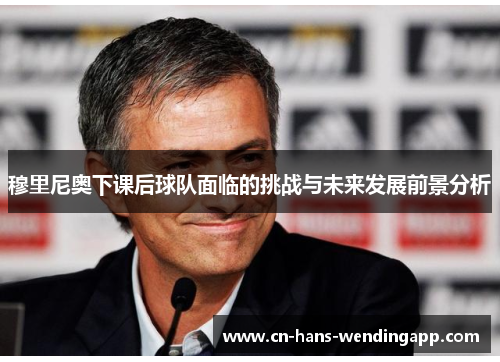 穆里尼奥下课后球队面临的挑战与未来发展前景分析