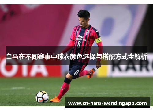 皇马在不同赛事中球衣颜色选择与搭配方式全解析