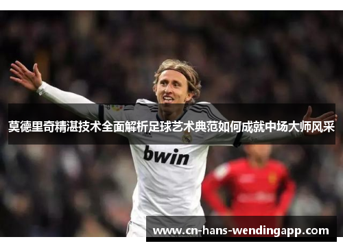 莫德里奇精湛技术全面解析足球艺术典范如何成就中场大师风采