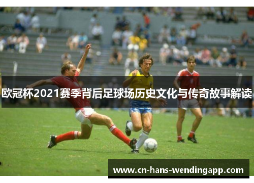 欧冠杯2021赛季背后足球场历史文化与传奇故事解读