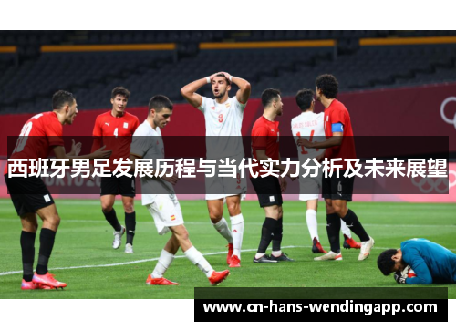 西班牙男足发展历程与当代实力分析及未来展望