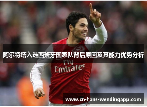 阿尔特塔入选西班牙国家队背后原因及其能力优势分析