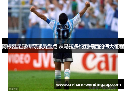 阿根廷足球传奇球员盘点 从马拉多纳到梅西的伟大征程