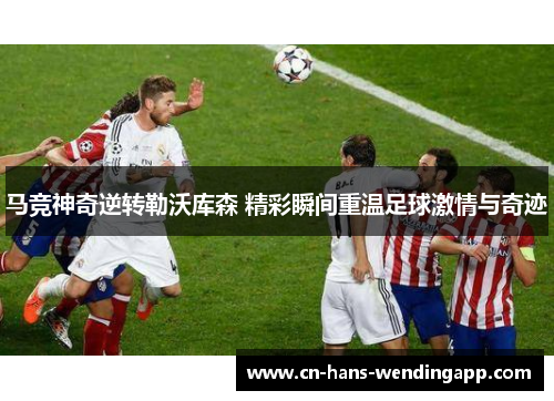 马竞神奇逆转勒沃库森 精彩瞬间重温足球激情与奇迹