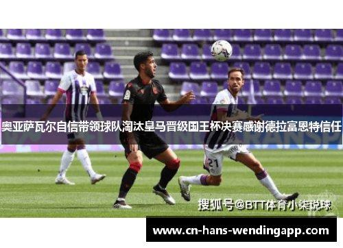 奥亚萨瓦尔自信带领球队淘汰皇马晋级国王杯决赛感谢德拉富恩特信任