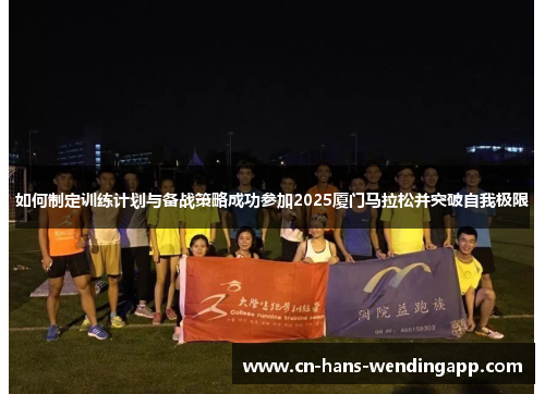 如何制定训练计划与备战策略成功参加2025厦门马拉松并突破自我极限