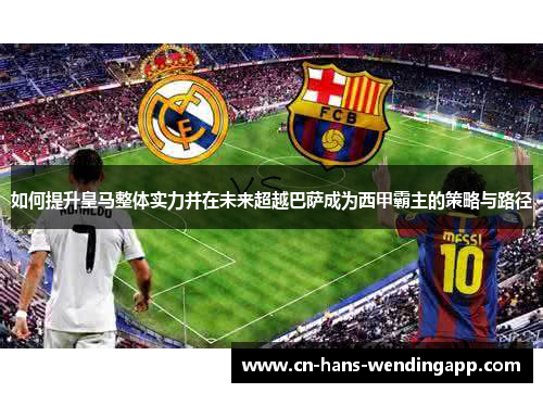 如何提升皇马整体实力并在未来超越巴萨成为西甲霸主的策略与路径