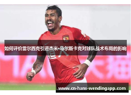 如何评价雷尔西克引进杰米·马尔斯卡克对球队战术布局的影响