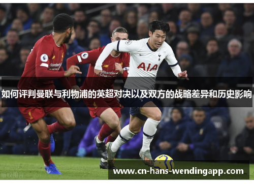 如何评判曼联与利物浦的英超对决以及双方的战略差异和历史影响