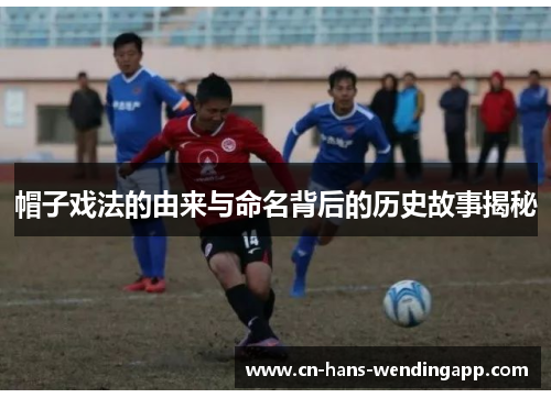 帽子戏法的由来与命名背后的历史故事揭秘