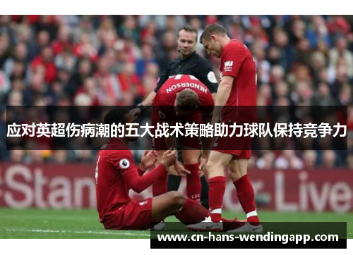 应对英超伤病潮的五大战术策略助力球队保持竞争力