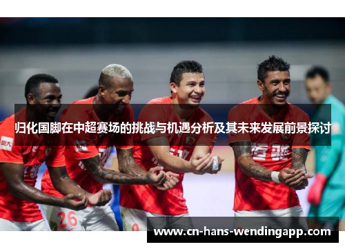 归化国脚在中超赛场的挑战与机遇分析及其未来发展前景探讨