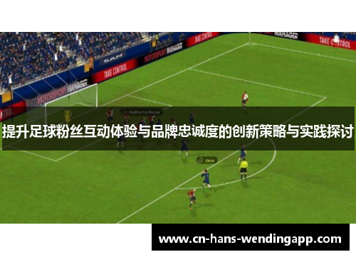 提升足球粉丝互动体验与品牌忠诚度的创新策略与实践探讨