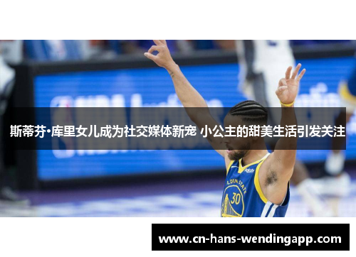 斯蒂芬·库里女儿成为社交媒体新宠 小公主的甜美生活引发关注