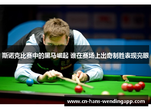 斯诺克比赛中的黑马崛起 谁在赛场上出奇制胜表现亮眼