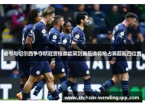 曼市与切尔西争夺欧冠资格谁能笑到最后谁将抢占英超前四位置