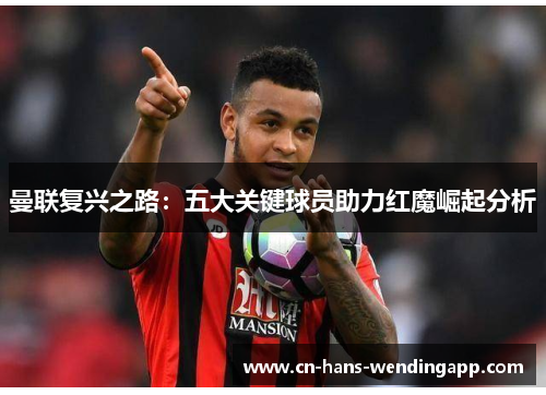 曼联复兴之路：五大关键球员助力红魔崛起分析