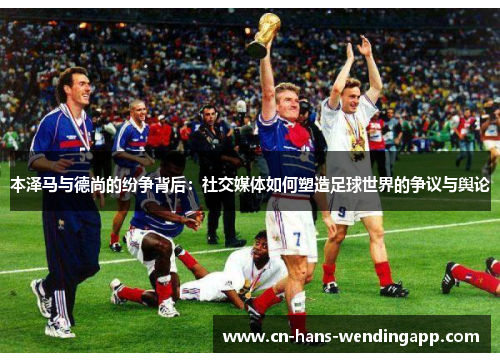 本泽马与德尚的纷争背后：社交媒体如何塑造足球世界的争议与舆论