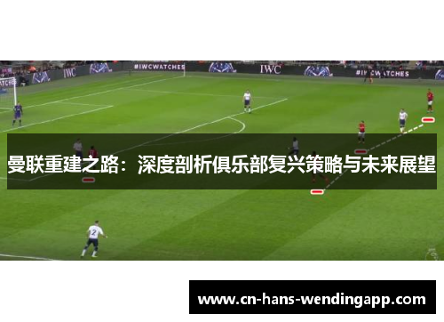 曼联重建之路：深度剖析俱乐部复兴策略与未来展望