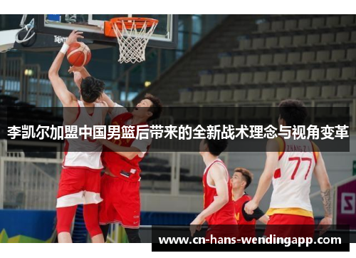 李凯尔加盟中国男篮后带来的全新战术理念与视角变革