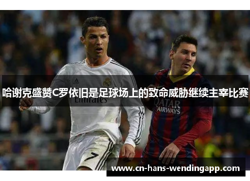 哈谢克盛赞C罗依旧是足球场上的致命威胁继续主宰比赛
