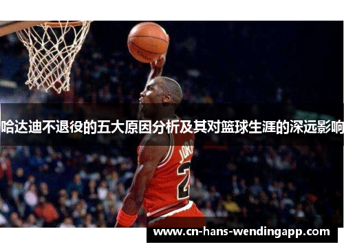 哈达迪不退役的五大原因分析及其对篮球生涯的深远影响