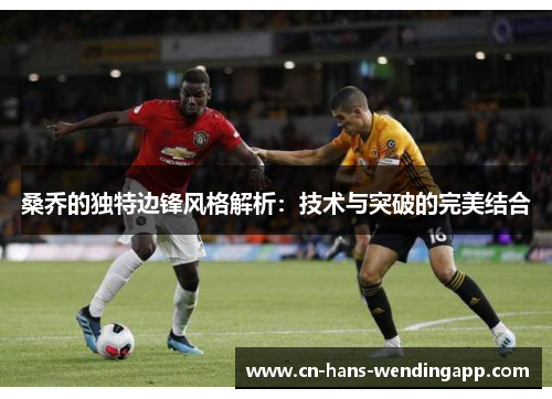 桑乔的独特边锋风格解析：技术与突破的完美结合