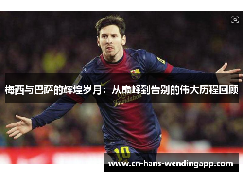 梅西与巴萨的辉煌岁月：从巅峰到告别的伟大历程回顾