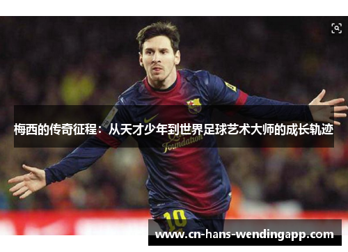 梅西的传奇征程：从天才少年到世界足球艺术大师的成长轨迹