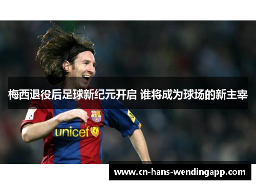 梅西退役后足球新纪元开启 谁将成为球场的新主宰
