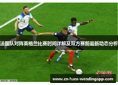 法国队对阵英格兰比赛时间详解及双方赛前最新动态分析