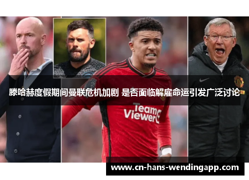 滕哈赫度假期间曼联危机加剧 是否面临解雇命运引发广泛讨论