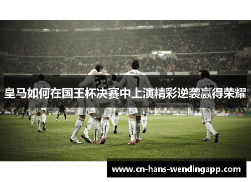 皇马如何在国王杯决赛中上演精彩逆袭赢得荣耀
