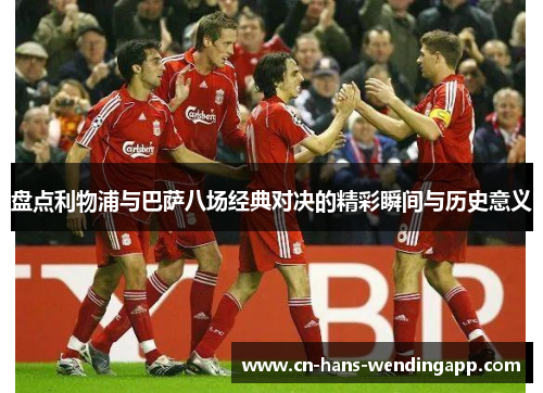 盘点利物浦与巴萨八场经典对决的精彩瞬间与历史意义