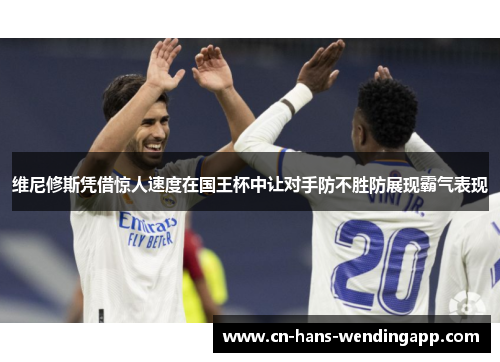 维尼修斯凭借惊人速度在国王杯中让对手防不胜防展现霸气表现