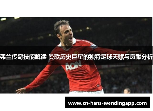 弗兰传奇技能解读 曼联历史巨星的独特足球天赋与贡献分析