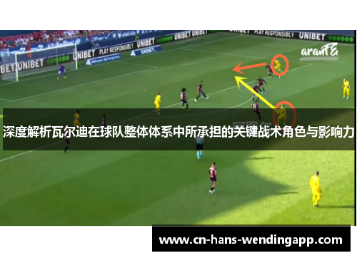 深度解析瓦尔迪在球队整体体系中所承担的关键战术角色与影响力