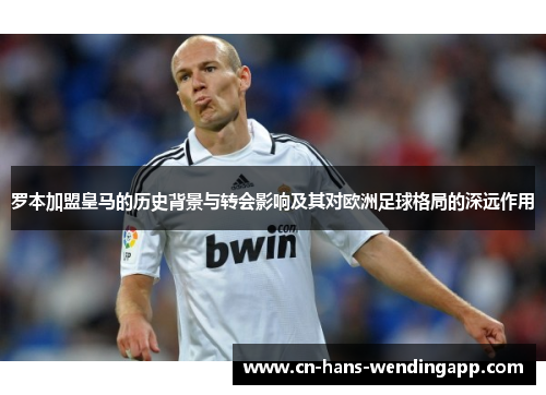 罗本加盟皇马的历史背景与转会影响及其对欧洲足球格局的深远作用