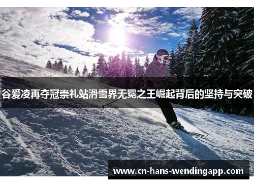 谷爱凌再夺冠崇礼站滑雪界无冕之王崛起背后的坚持与突破
