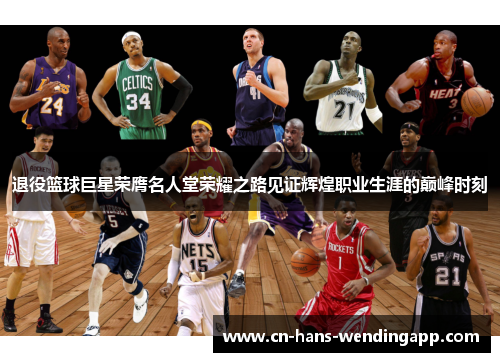 退役篮球巨星荣膺名人堂荣耀之路见证辉煌职业生涯的巅峰时刻
