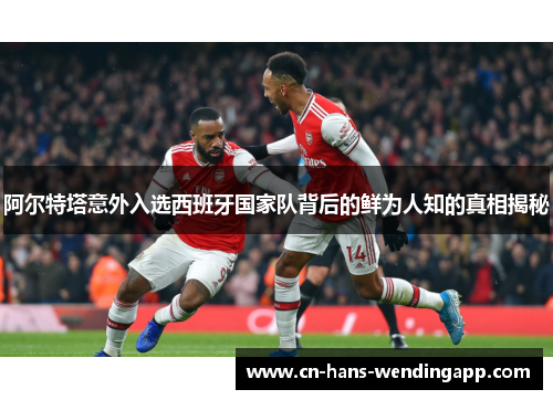 阿尔特塔意外入选西班牙国家队背后的鲜为人知的真相揭秘