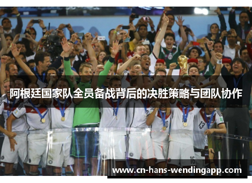 阿根廷国家队全员备战背后的决胜策略与团队协作