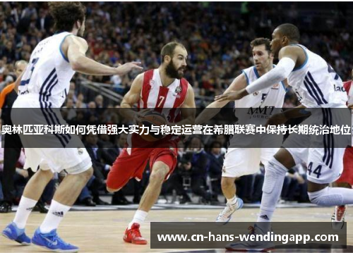 奥林匹亚科斯如何凭借强大实力与稳定运营在希腊联赛中保持长期统治地位