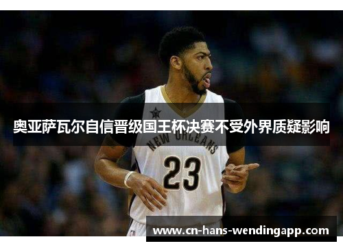 奥亚萨瓦尔自信晋级国王杯决赛不受外界质疑影响