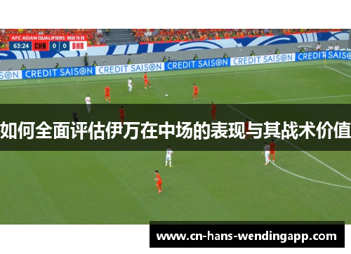 如何全面评估伊万在中场的表现与其战术价值
