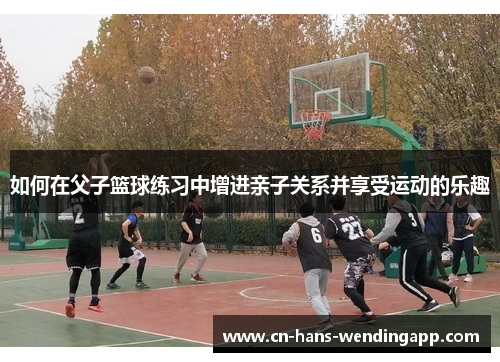 如何在父子篮球练习中增进亲子关系并享受运动的乐趣