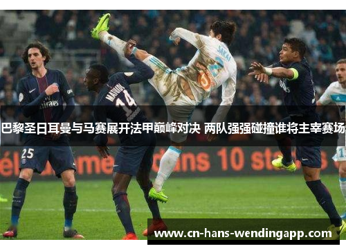 巴黎圣日耳曼与马赛展开法甲巅峰对决 两队强强碰撞谁将主宰赛场