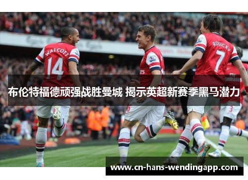 布伦特福德顽强战胜曼城 揭示英超新赛季黑马潜力