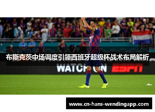 布斯克茨中场调度引领西班牙超级杯战术布局解析